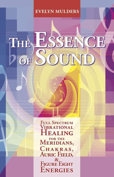 The Essence of Sound: Full Spectrum Vibrational Healing for the Meridians, Chakras, Auric Fields & Figure Eight Energies