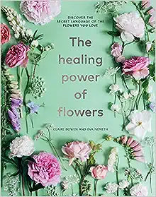 The Healing Power of Flowers: Discover the Secret Language of the Flowers You Love