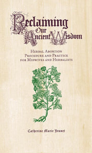 Reclaiming Our Ancient Wisdom: Herbal Abortion Procedure and Practice for Midwives and Herbalists