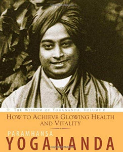 How to Achieve Glowing Health and Vitality: The Wisdom of Yogananda, Volume 6