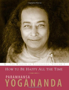 How to Be Happy All the Time: The Wisdom of Yogananda, Volume 1