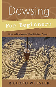 Dowsing for Beginners: How to Find Water, Wealth & Lost Objects