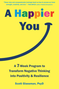A Happier You: A Seven-Week Program to Transform Negative Thinking into Positivity and Resilience
