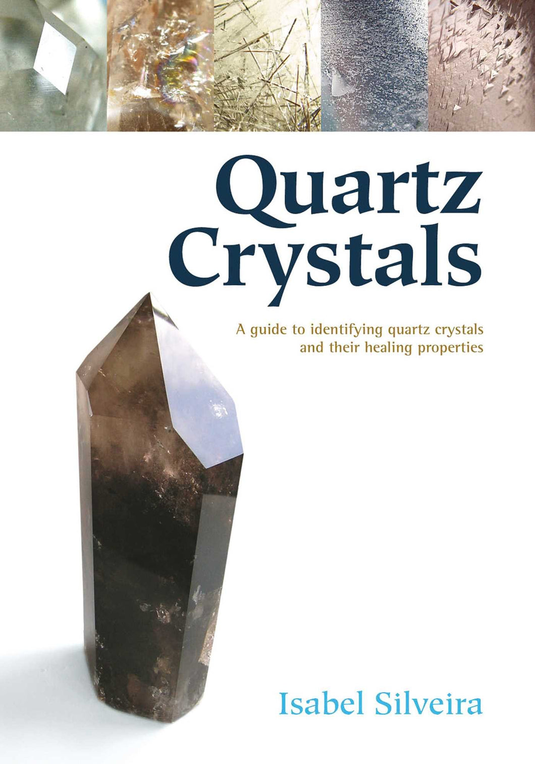 Quartz Crystals: A Guide to Identifying Quartz Crystals and Their Healing Properties, Including the Many Types of Clear Quartz Crystals